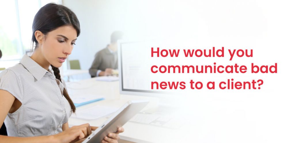 How would you communicate bad news to a client?