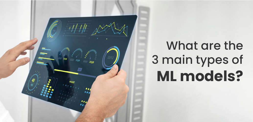 What are the 3 main types of ML models?