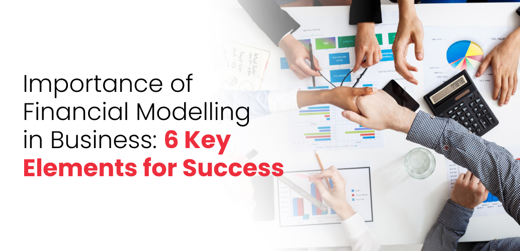 Importance of Financial Modelling in Business: 6 Key Elements for Success